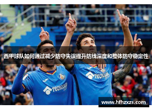 西甲球队如何通过减少防守失误提升防线深度和整体防守稳定性