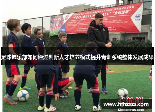 足球俱乐部如何通过创新人才培养模式提升青训系统整体发展成果