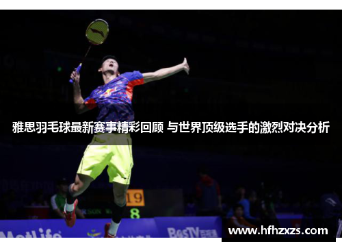 雅思羽毛球最新赛事精彩回顾 与世界顶级选手的激烈对决分析